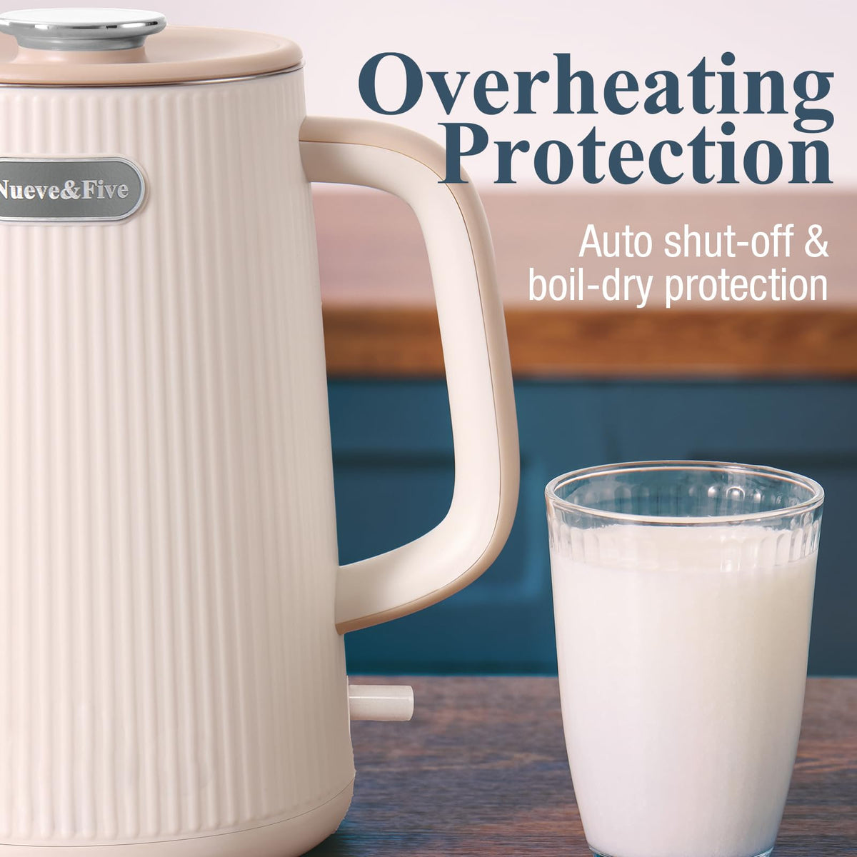 Nueve&Five auto shut-off and boil-dry protection for safety.
